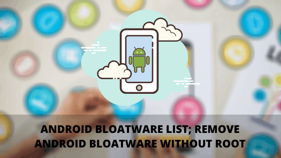 Android Bloatware list; Remove Android Bloatware without Root